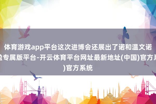 体育游戏app平台这次进博会还展出了诺和温文诺和盈专属版平台-开云体育平台网址最新地址(中国)官方系统