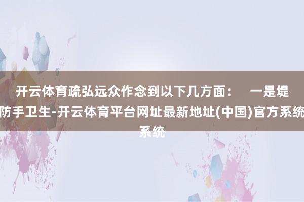 开云体育疏弘远众作念到以下几方面：   一是堤防手卫生-开云体育平台网址最新地址(中国)官方系统