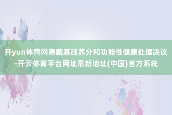 开yun体育网隐藏基础养分和功能性健康处理决议-开云体育平台网址最新地址(中国)官方系统