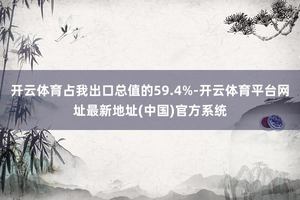开云体育占我出口总值的59.4%-开云体育平台网址最新地址(中国)官方系统