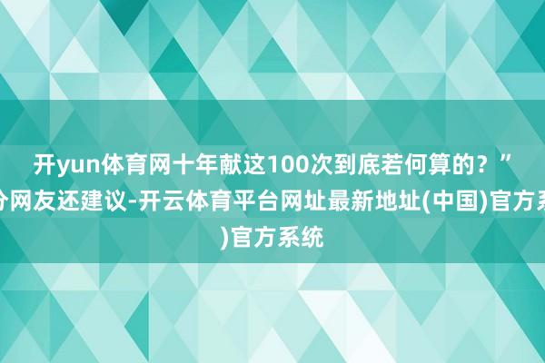 开yun体育网十年献这100次到底若何算的？”部分网友还建议-开云体育平台网址最新地址(中国)官方系统