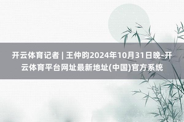 开云体育记者 | 王仲昀2024年10月31日晚-开云体育平台网址最新地址(中国)官方系统