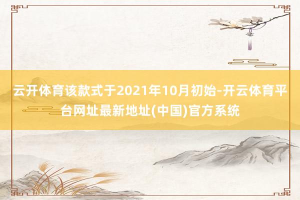 云开体育该款式于2021年10月初始-开云体育平台网址最新地址(中国)官方系统