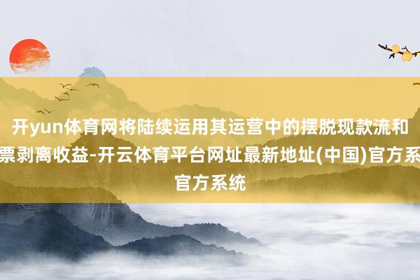 开yun体育网将陆续运用其运营中的摆脱现款流和钞票剥离收益-开云体育平台网址最新地址(中国)官方系统