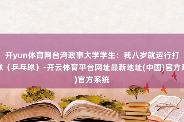 开yun体育网台湾政事大学学生：我八岁就运行打桌球（乒乓球）-开云体育平台网址最新地址(中国)官方系统
