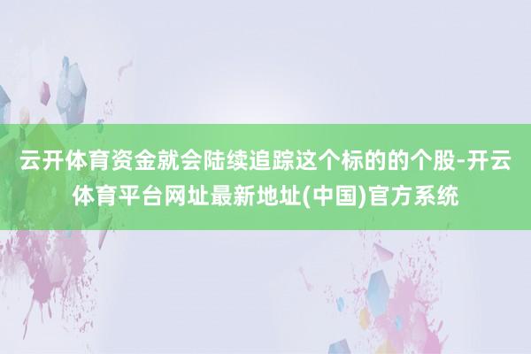 云开体育资金就会陆续追踪这个标的的个股-开云体育平台网址最新地址(中国)官方系统
