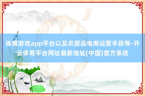 体育游戏app平台以及农居品电商运营手段等-开云体育平台网址最新地址(中国)官方系统