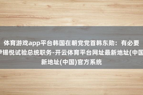体育游戏app平台韩国在朝党党首韩东勋:有必要尽快住手尹锡悦试验总统职务-开云体育平台网址最新地址(中国)官方系统