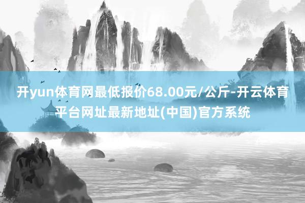 开yun体育网最低报价68.00元/公斤-开云体育平台网址最新地址(中国)官方系统