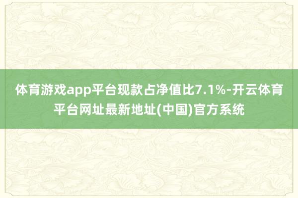 体育游戏app平台现款占净值比7.1%-开云体育平台网址最新地址(中国)官方系统