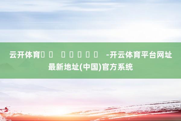云开体育		  					  -开云体育平台网址最新地址(中国)官方系统