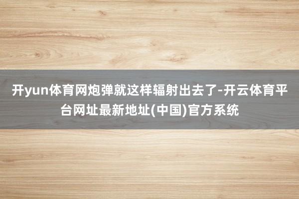开yun体育网炮弹就这样辐射出去了-开云体育平台网址最新地址(中国)官方系统