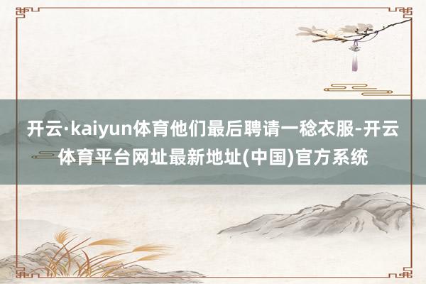 开云·kaiyun体育他们最后聘请一稔衣服-开云体育平台网址最新地址(中国)官方系统