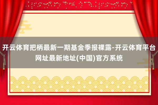 开云体育把柄最新一期基金季报裸露-开云体育平台网址最新地址(中国)官方系统