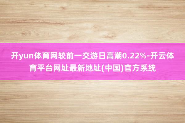 开yun体育网较前一交游日高潮0.22%-开云体育平台网址最新地址(中国)官方系统