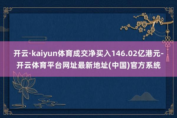 开云·kaiyun体育成交净买入146.02亿港元-开云体育平台网址最新地址(中国)官方系统