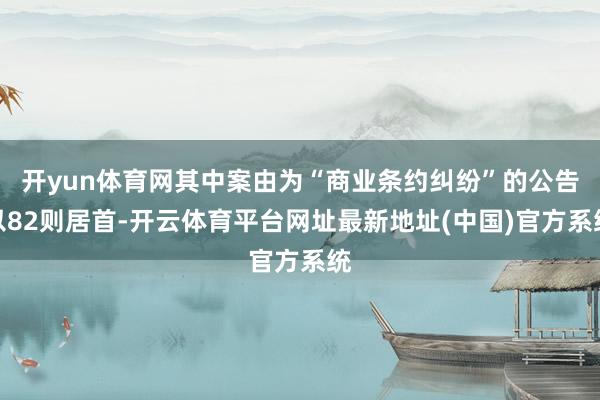 开yun体育网其中案由为“商业条约纠纷”的公告以82则居首-开云体育平台网址最新地址(中国)官方系统