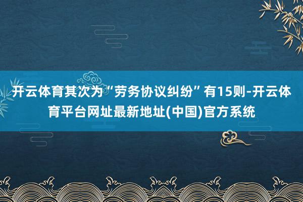 开云体育其次为“劳务协议纠纷”有15则-开云体育平台网址最新地址(中国)官方系统
