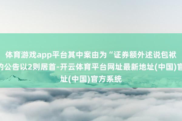 体育游戏app平台其中案由为“证券额外述说包袱纠纷”的公告以2则居首-开云体育平台网址最新地址(中国)官方系统