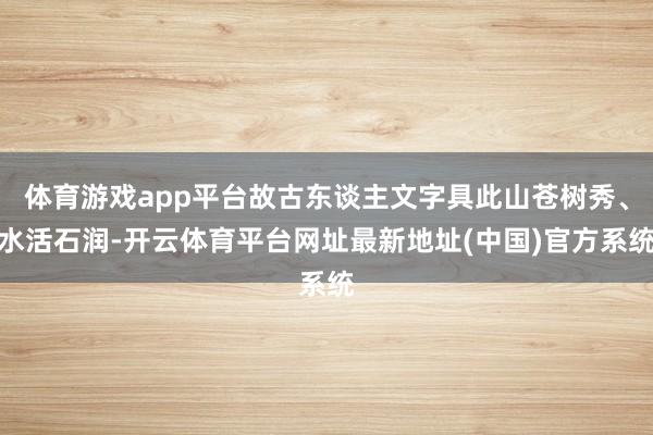 体育游戏app平台故古东谈主文字具此山苍树秀、水活石润-开云体育平台网址最新地址(中国)官方系统