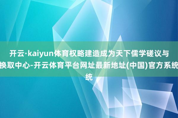 开云·kaiyun体育权略建造成为天下儒学磋议与换取中心-开云体育平台网址最新地址(中国)官方系统