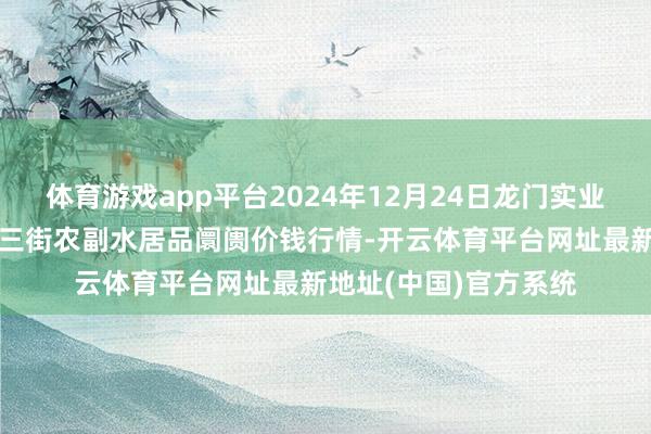 体育游戏app平台2024年12月24日龙门实业（集团）有限公司西三街农副水居品阛阓价钱行情-开云体育平台网址最新地址(中国)官方系统