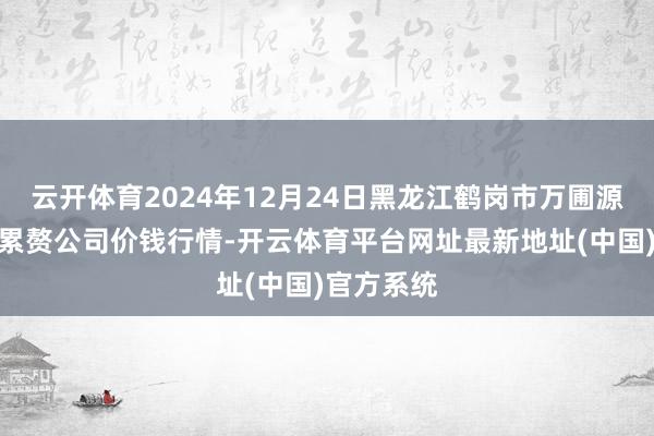 云开体育2024年12月24日黑龙江鹤岗市万圃源蔬菜有限累赘公司价钱行情-开云体育平台网址最新地址(中国)官方系统