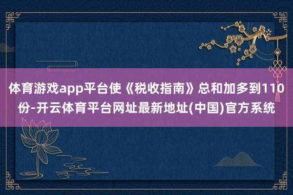 体育游戏app平台使《税收指南》总和加多到110份-开云体育平台网址最新地址(中国)官方系统