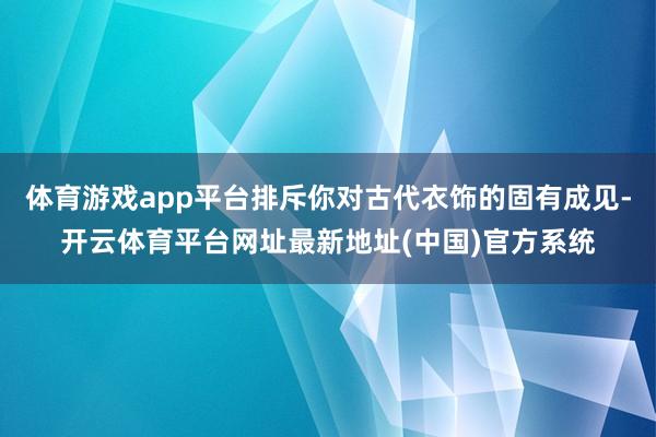 体育游戏app平台排斥你对古代衣饰的固有成见-开云体育平台网址最新地址(中国)官方系统