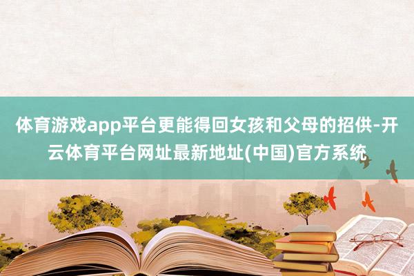 体育游戏app平台更能得回女孩和父母的招供-开云体育平台网址最新地址(中国)官方系统