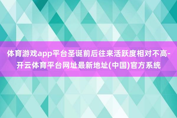 体育游戏app平台圣诞前后往来活跃度相对不高-开云体育平台网址最新地址(中国)官方系统