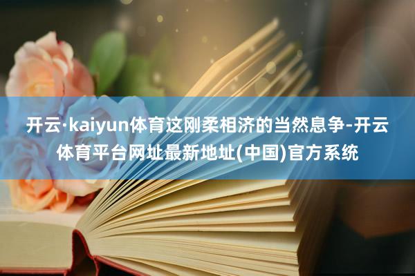 开云·kaiyun体育这刚柔相济的当然息争-开云体育平台网址最新地址(中国)官方系统