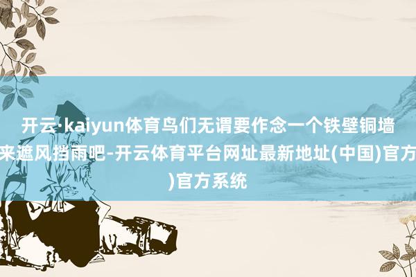 开云·kaiyun体育鸟们无谓要作念一个铁壁铜墙的巢来遮风挡雨吧-开云体育平台网址最新地址(中国)官方系统