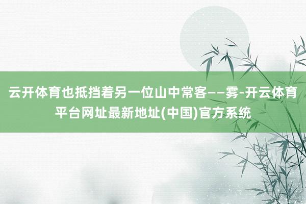 云开体育也抵挡着另一位山中常客——雾-开云体育平台网址最新地址(中国)官方系统