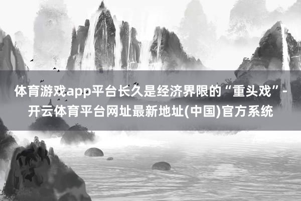 体育游戏app平台长久是经济界限的“重头戏”-开云体育平台网址最新地址(中国)官方系统