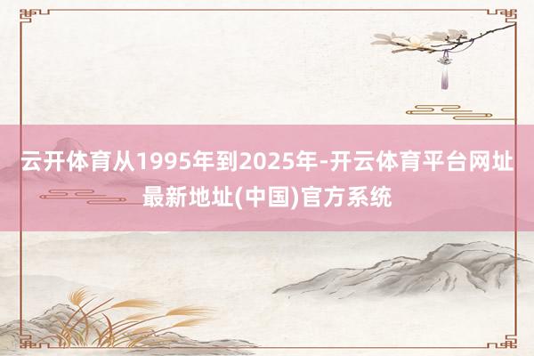云开体育从1995年到2025年-开云体育平台网址最新地址(中国)官方系统