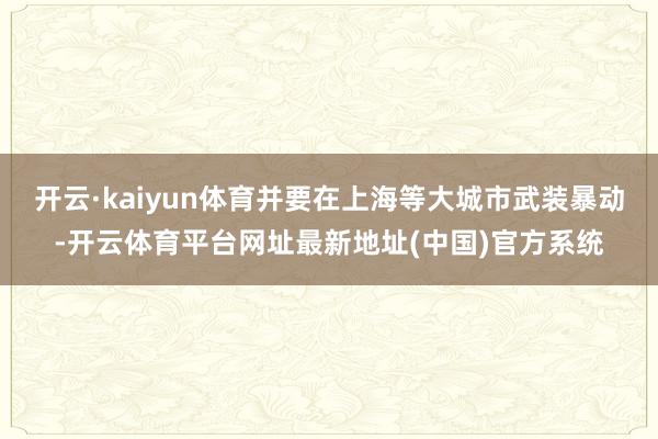 开云·kaiyun体育并要在上海等大城市武装暴动-开云体育平台网址最新地址(中国)官方系统