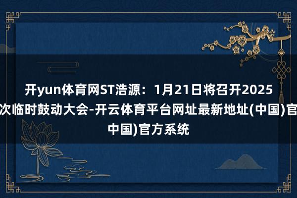 开yun体育网ST浩源：1月21日将召开2025年第一次临时鼓动大会-开云体育平台网址最新地址(中国)官方系统