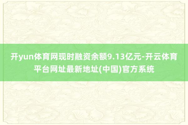 开yun体育网现时融资余额9.13亿元-开云体育平台网址最新地址(中国)官方系统