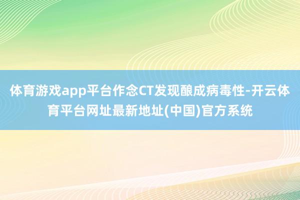 体育游戏app平台作念CT发现酿成病毒性-开云体育平台网址最新地址(中国)官方系统