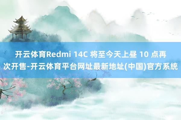 开云体育Redmi 14C 将至今天上昼 10 点再次开售-开云体育平台网址最新地址(中国)官方系统