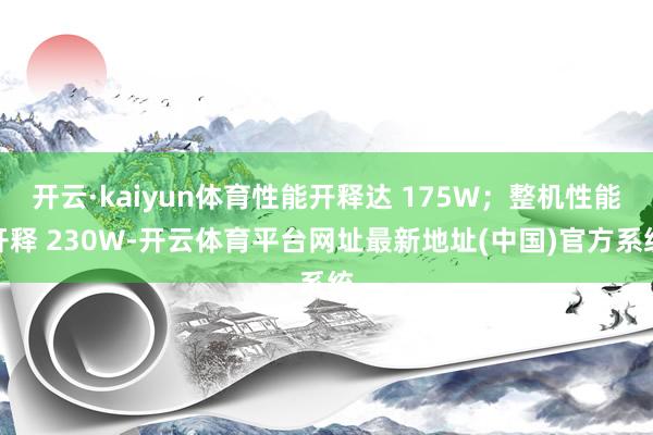 开云·kaiyun体育性能开释达 175W;整机性能开释 230W-开云体育平台网址最新地址(中国)官方系统