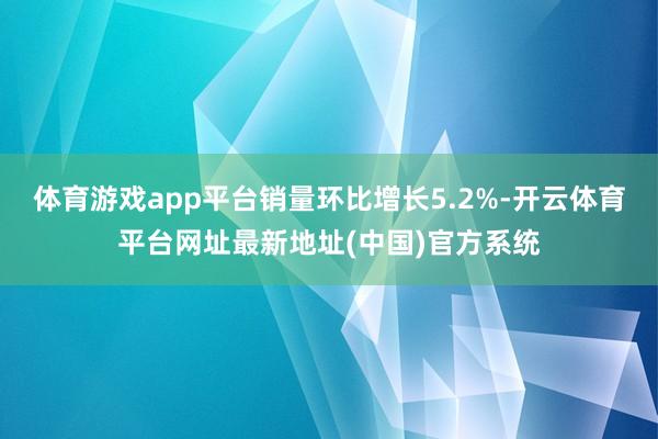 体育游戏app平台销量环比增长5.2%-开云体育平台网址最新地址(中国)官方系统