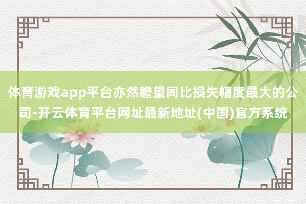 体育游戏app平台亦然瞻望同比损失幅度最大的公司-开云体育平台网址最新地址(中国)官方系统
