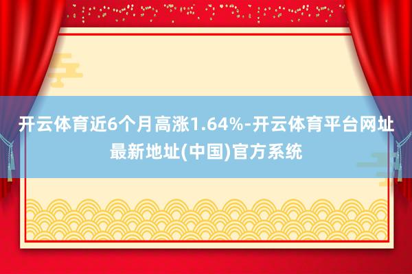 开云体育近6个月高涨1.64%-开云体育平台网址最新地址(中国)官方系统