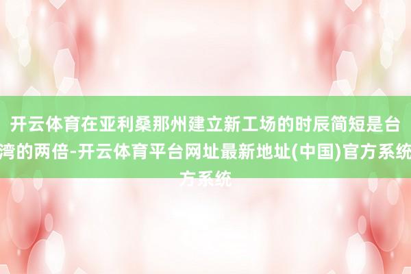 开云体育在亚利桑那州建立新工场的时辰简短是台湾的两倍-开云体育平台网址最新地址(中国)官方系统