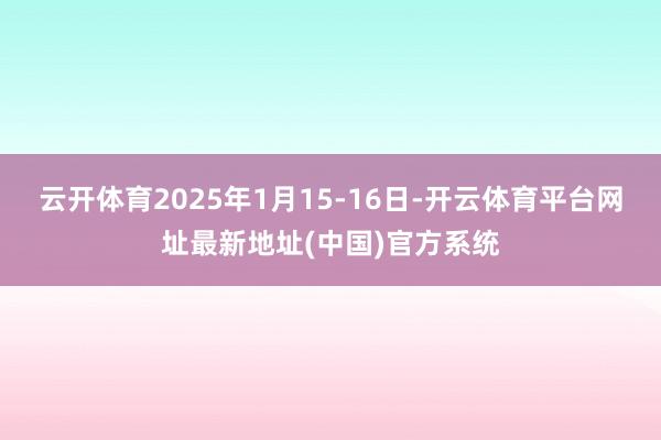 云开体育2025年1月15-16日-开云体育平台网址最新地址(中国)官方系统