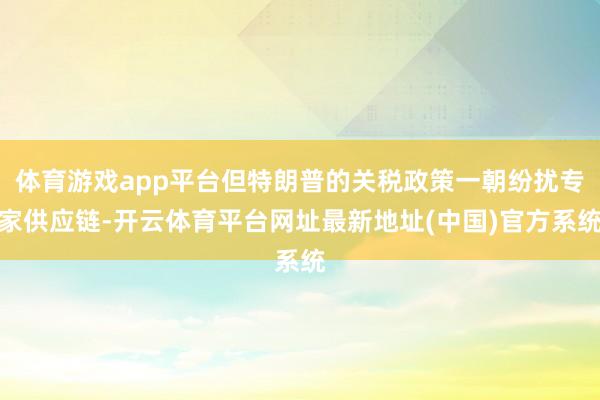 体育游戏app平台但特朗普的关税政策一朝纷扰专家供应链-开云体育平台网址最新地址(中国)官方系统
