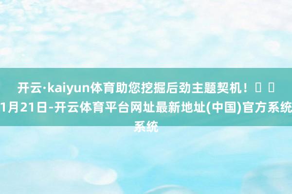 开云·kaiyun体育助您挖掘后劲主题契机！		1月21日-开云体育平台网址最新地址(中国)官方系统