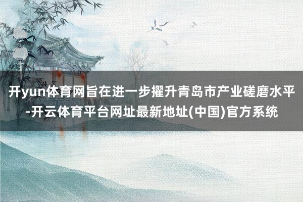 开yun体育网旨在进一步擢升青岛市产业磋磨水平-开云体育平台网址最新地址(中国)官方系统